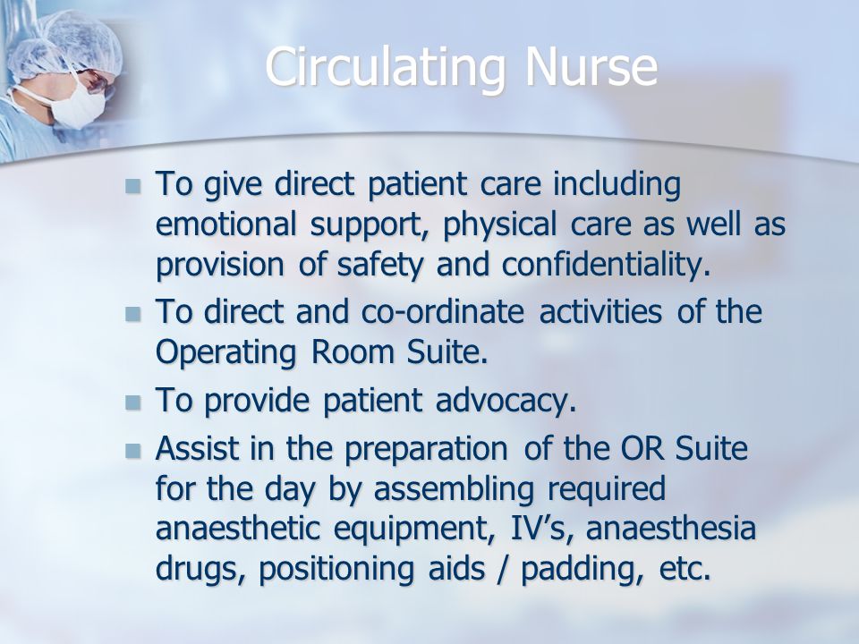 Circulating Nurse To give direct patient care including emotional support, physical care as well as provision of safety and confidentiality.