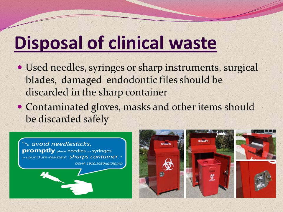 Disposal of clinical waste Used needles, syringes or sharp instruments, surgical blades, damaged endodontic files should be discarded in the sharp container Contaminated gloves, masks and other items should be discarded safely