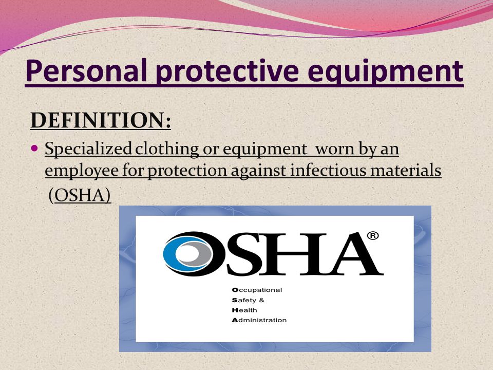 DEFINITION: Specialized clothing or equipment worn by an employee for protection against infectious materials (OSHA)