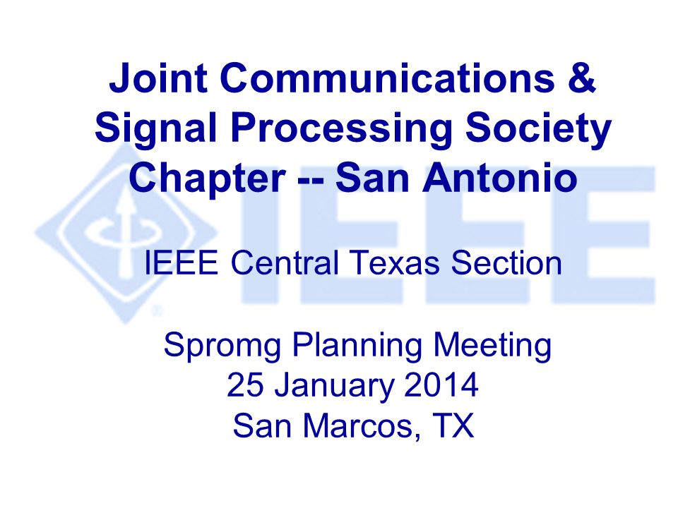 Joint Communications & Signal Processing Society Chapter -- San Antonio IEEE Central Texas Section Spromg Planning Meeting 25 January 2014 San Marcos, TX