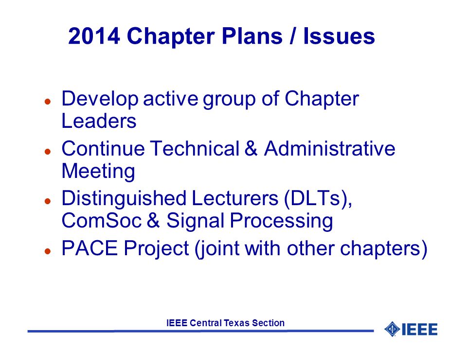 IEEE Central Texas Section 2014 Chapter Plans / Issues l Develop active group of Chapter Leaders l Continue Technical & Administrative Meeting l Distinguished Lecturers (DLTs), ComSoc & Signal Processing l PACE Project (joint with other chapters)