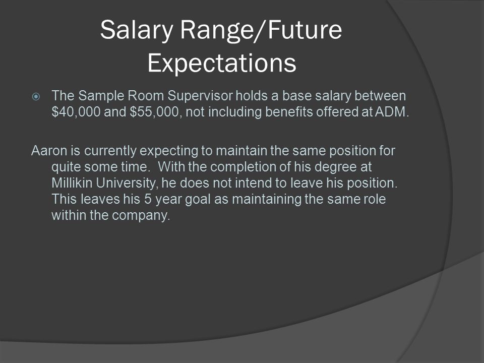 Salary Range/Future Expectations  The Sample Room Supervisor holds a base salary between $40,000 and $55,000, not including benefits offered at ADM.