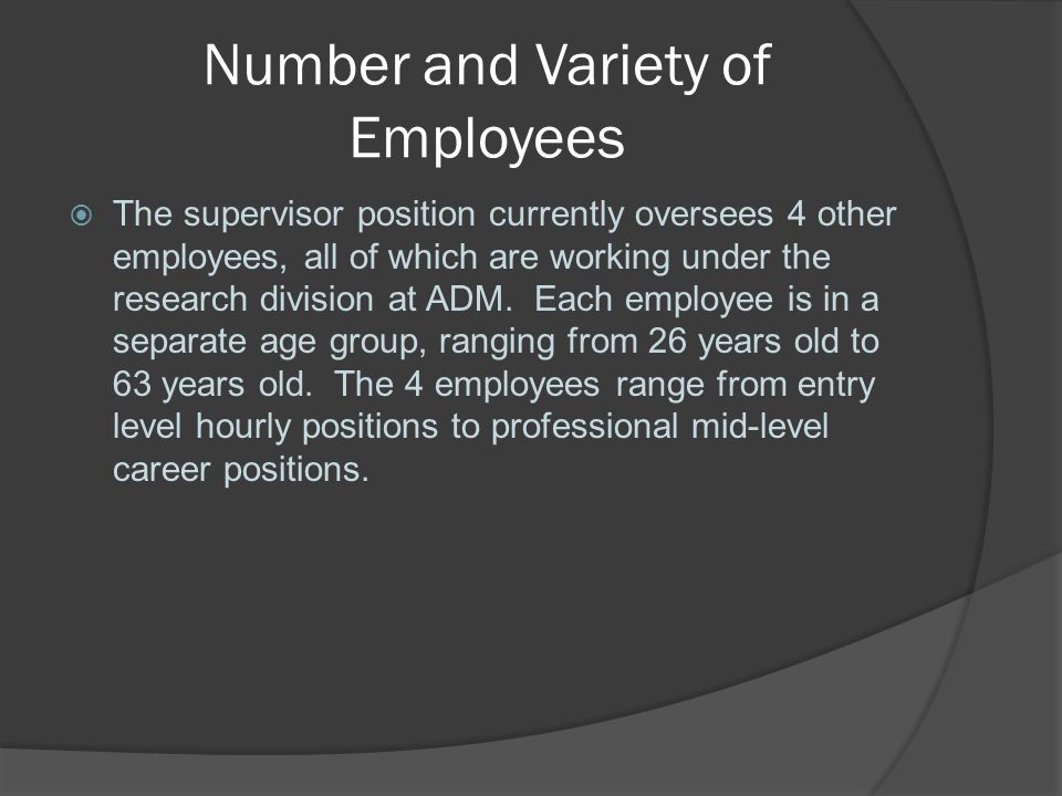 Number and Variety of Employees  The supervisor position currently oversees 4 other employees, all of which are working under the research division at ADM.