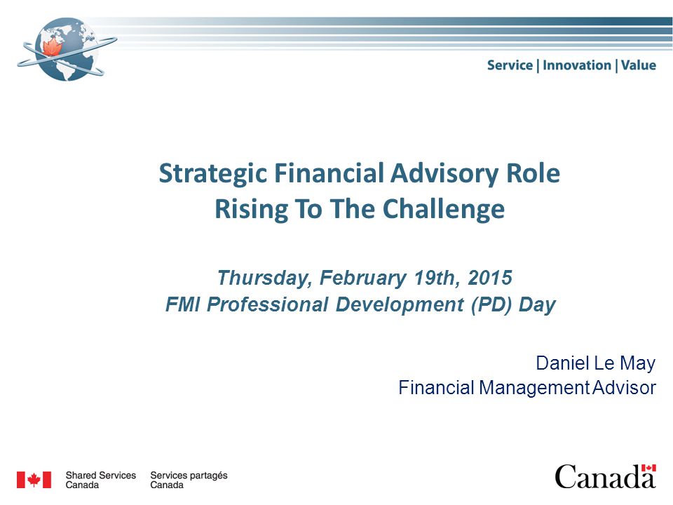 Strategic Financial Advisory Role Rising To The Challenge Thursday, February 19th, 2015 FMI Professional Development (PD) Day Daniel Le May Financial Management Advisor