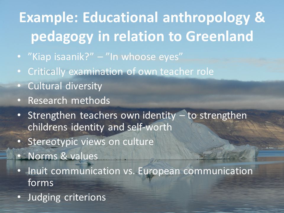 23 Aviâja Egede Lynge, Institute of Learning Processes, University of Greenland Example: Educational anthropology & pedagogy in relation to Greenland Kiap isaanik – In whoose eyes Critically examination of own teacher role Cultural diversity Research methods Strengthen teachers own identity – to strengthen childrens identity and self-worth Stereotypic views on culture Norms & values Inuit communication vs.