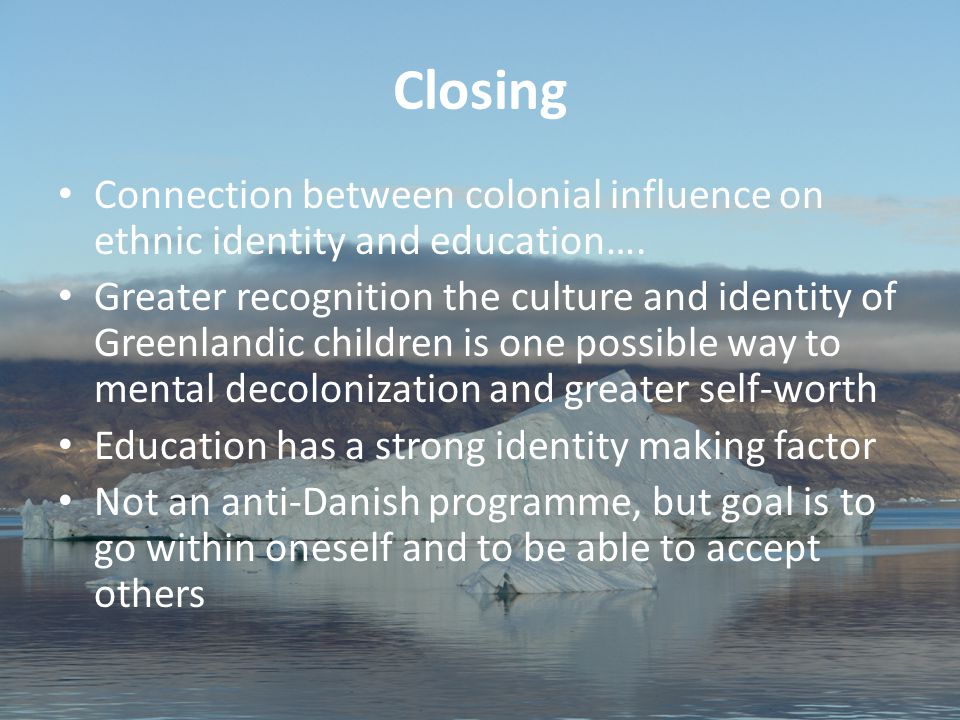 46 Aviâja Egede Lynge, Institute of Learning Processes, University of Greenland Closing Connection between colonial influence on ethnic identity and education….