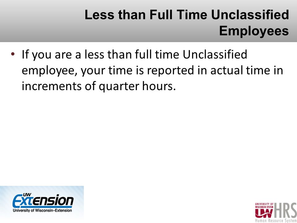 Less than Full Time Unclassified Employees If you are a less than full time Unclassified employee, your time is reported in actual time in increments of quarter hours.
