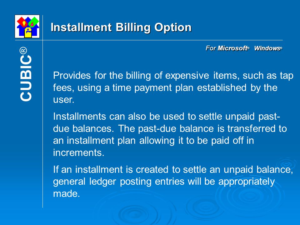For Microsoft ® Windows ® Installment Billing Option CUBIC ® Provides for the billing of expensive items, such as tap fees, using a time payment plan established by the user.