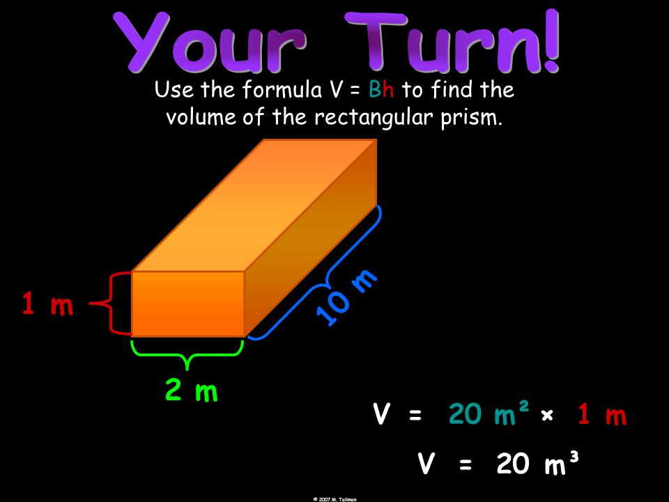 © 2007 M. Tallman 2 m 1 m 1 0 m Use the formula V = Bh to find the volume of the rectangular prism.
