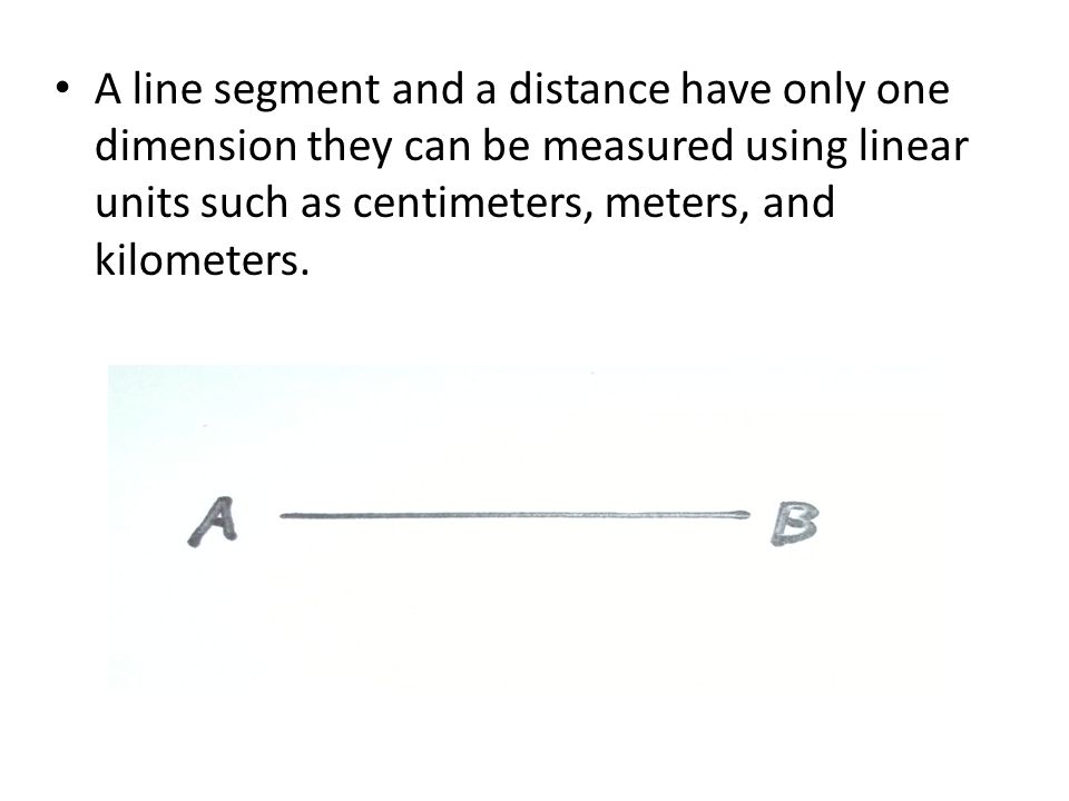 A line segment and a distance have only one dimension they can be measured using linear units such as centimeters, meters, and kilometers.