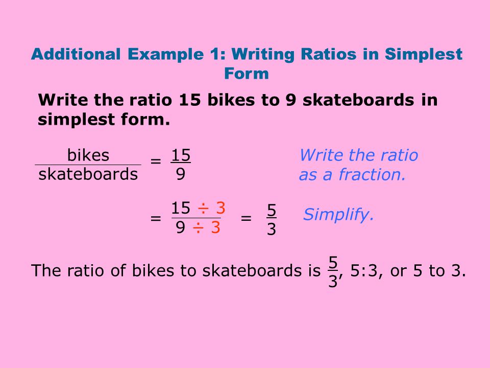 Additional Example 1: Writing Ratios in Simplest Form Write the ratio 15 bikes to 9 skateboards in simplest form.