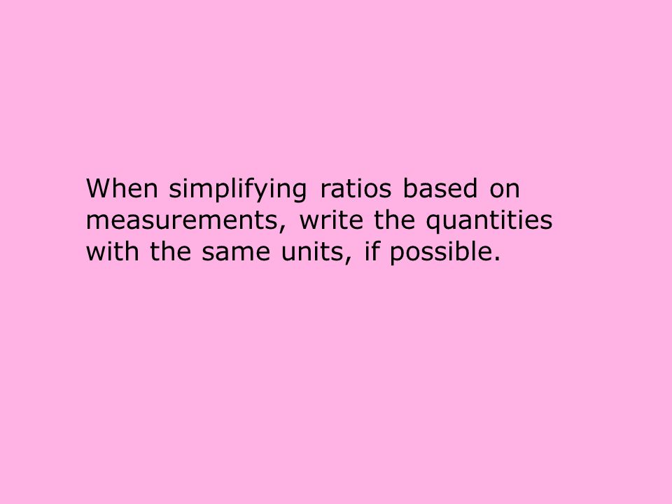 When simplifying ratios based on measurements, write the quantities with the same units, if possible.