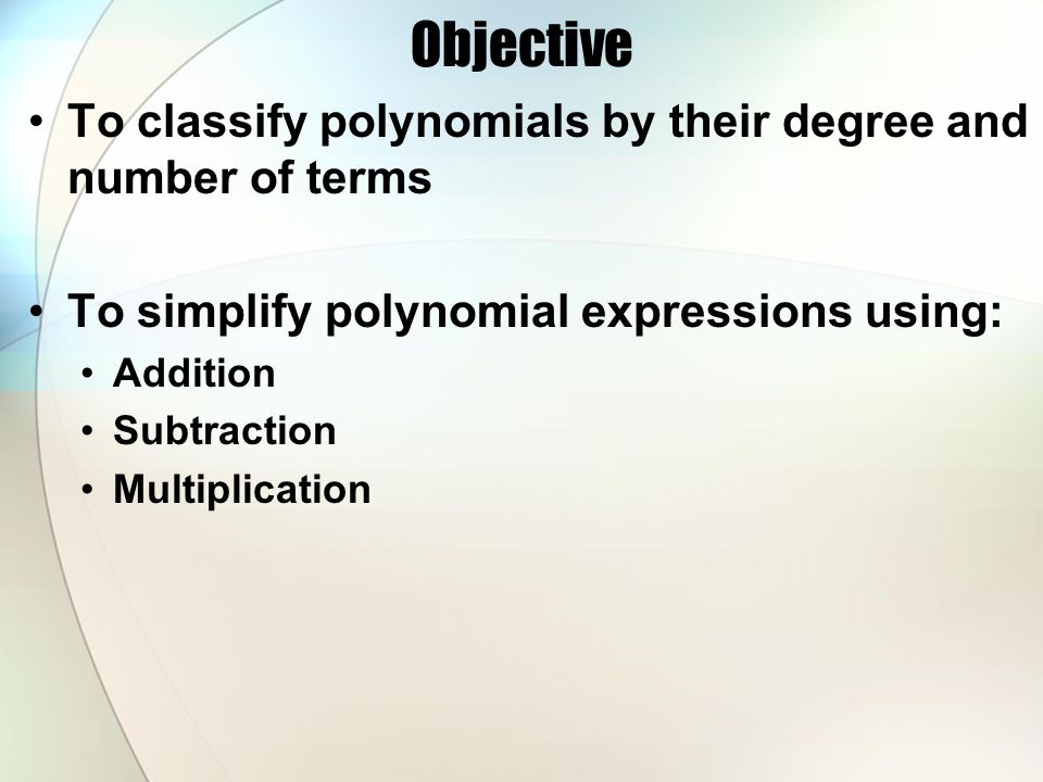 Objective To classify polynomials by their degree and number of terms To simplify polynomial expressions using: Addition Subtraction Multiplication