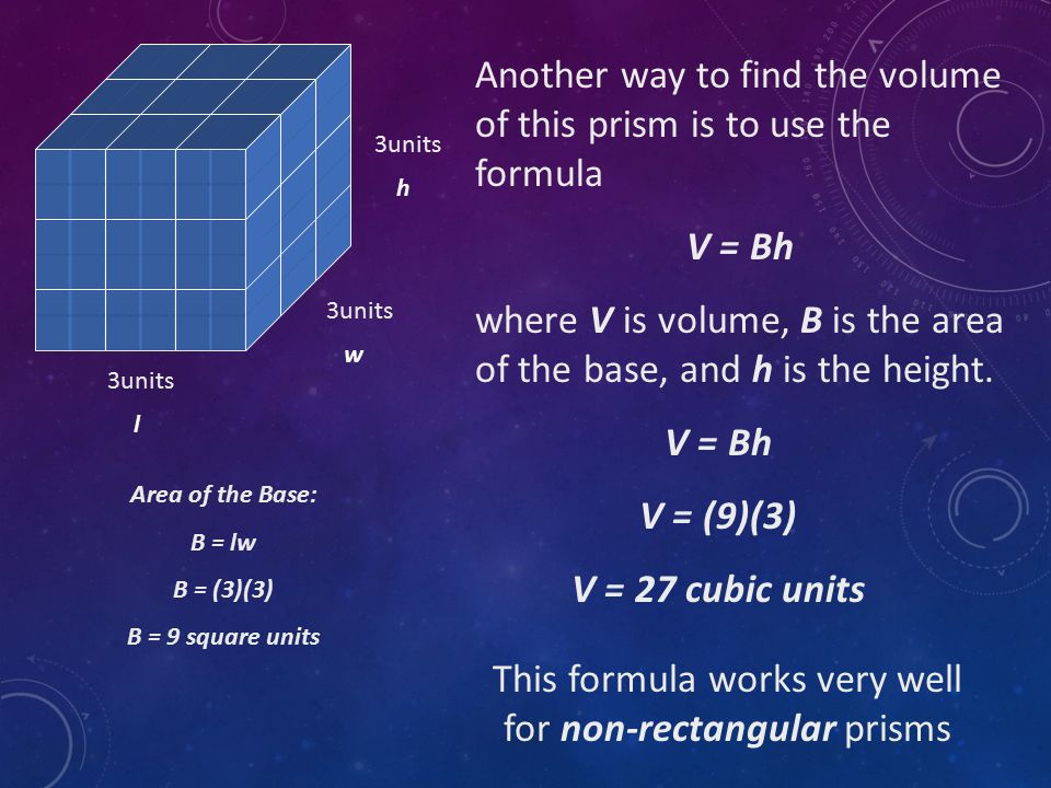 Another way to find the volume of this prism is to use the formula V = Bh where V is volume, B is the area of the base, and h is the height.