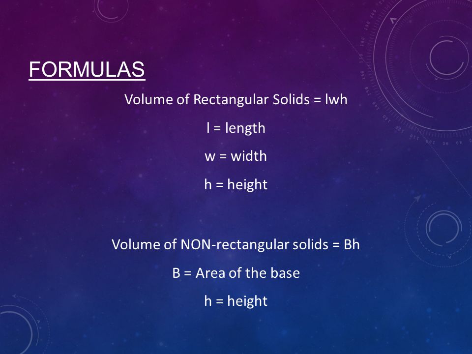 Volume of NON-rectangular solids = Bh B = Area of the base h = height FORMULAS Volume of Rectangular Solids = lwh l = length w = width h = height