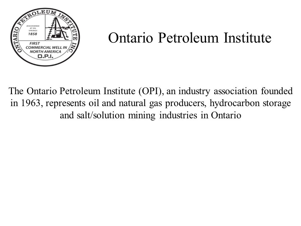 Ontario Petroleum Institute The Ontario Petroleum Institute (OPI), an industry association founded in 1963, represents oil and natural gas producers, hydrocarbon storage and salt/solution mining industries in Ontario