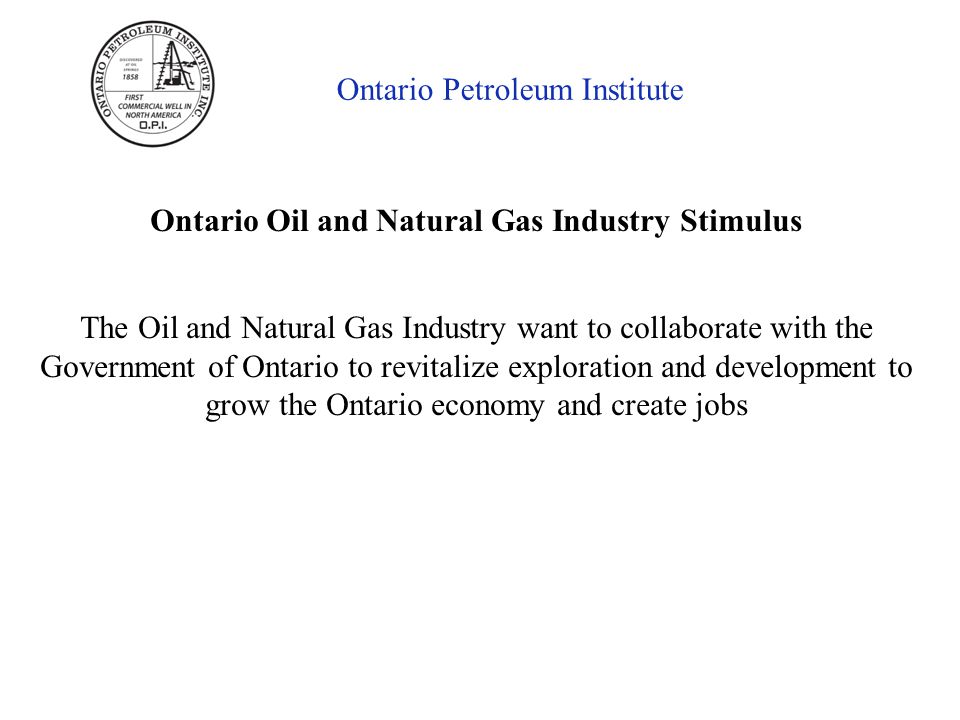 Ontario Petroleum Institute Ontario Oil and Natural Gas Industry Stimulus The Oil and Natural Gas Industry want to collaborate with the Government of Ontario to revitalize exploration and development to grow the Ontario economy and create jobs