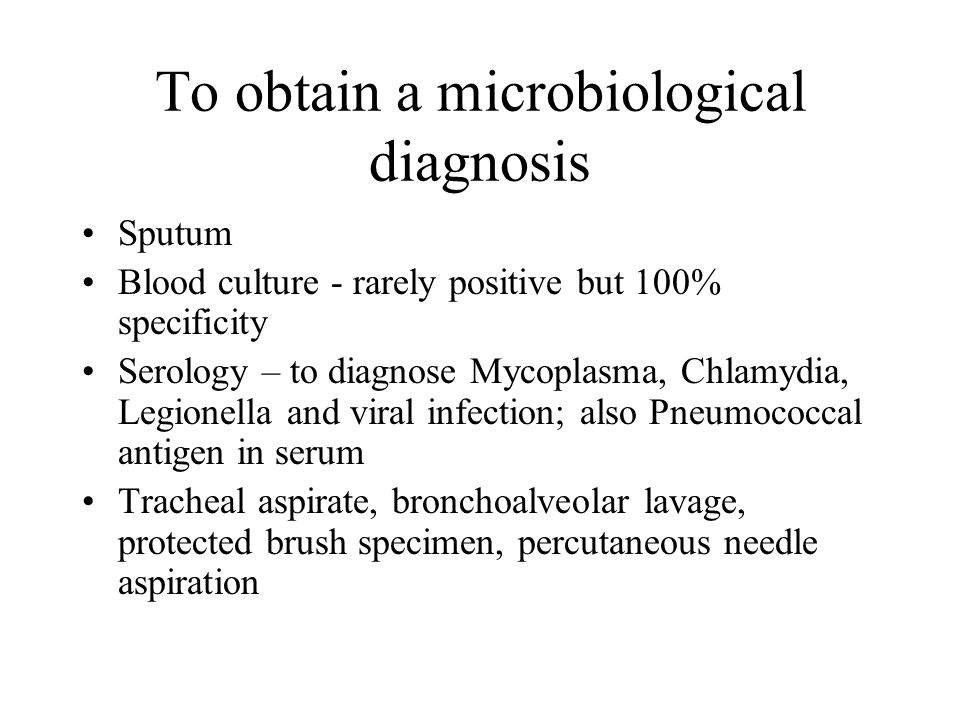 To obtain a microbiological diagnosis Sputum Blood culture - rarely positive but 100% specificity Serology – to diagnose Mycoplasma, Chlamydia, Legionella and viral infection; also Pneumococcal antigen in serum Tracheal aspirate, bronchoalveolar lavage, protected brush specimen, percutaneous needle aspiration