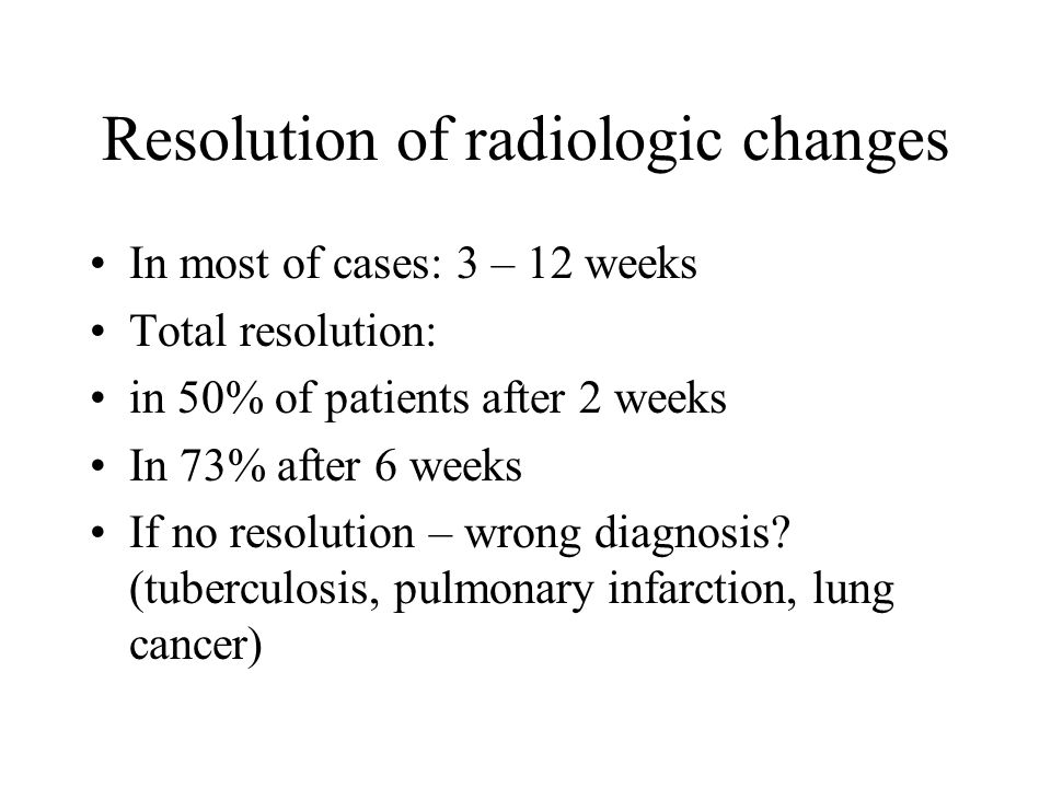 Resolution of radiologic changes In most of cases: 3 – 12 weeks Total resolution: in 50% of patients after 2 weeks In 73% after 6 weeks If no resolution – wrong diagnosis.