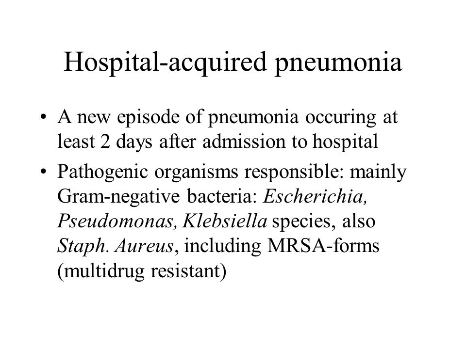 Hospital-acquired pneumonia A new episode of pneumonia occuring at least 2 days after admission to hospital Pathogenic organisms responsible: mainly Gram-negative bacteria: Escherichia, Pseudomonas, Klebsiella species, also Staph.