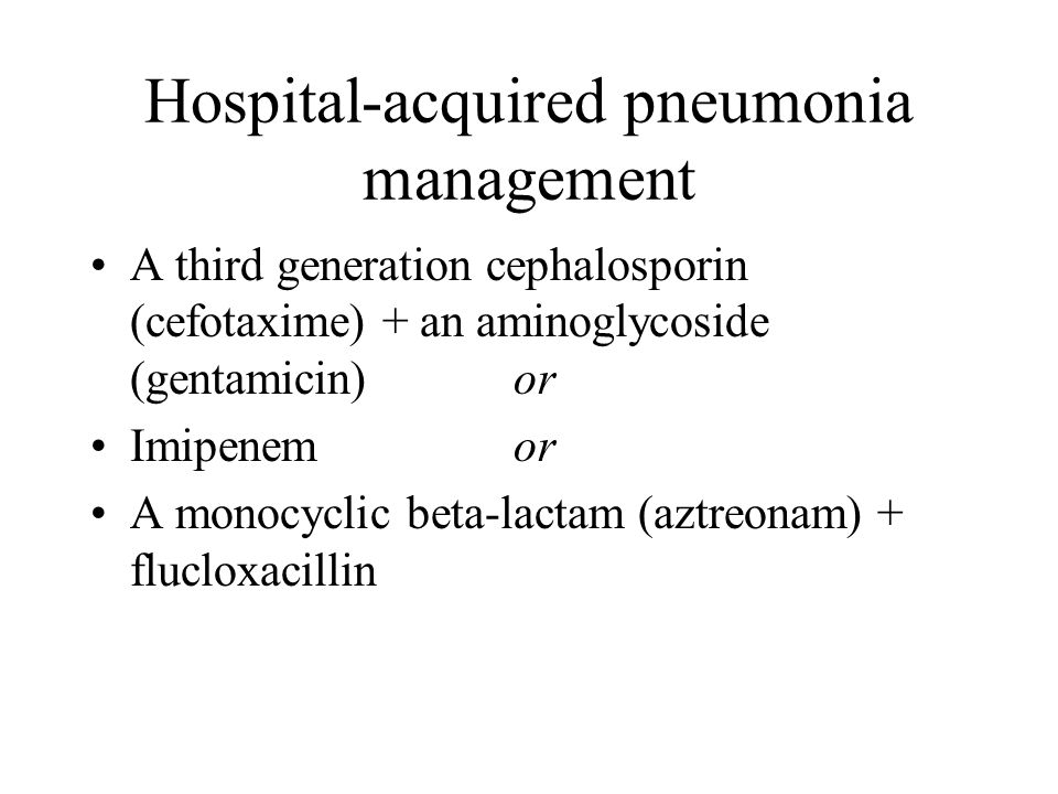 Hospital-acquired pneumonia management A third generation cephalosporin (cefotaxime) + an aminoglycoside (gentamicin)or Imipenemor A monocyclic beta-lactam (aztreonam) + flucloxacillin