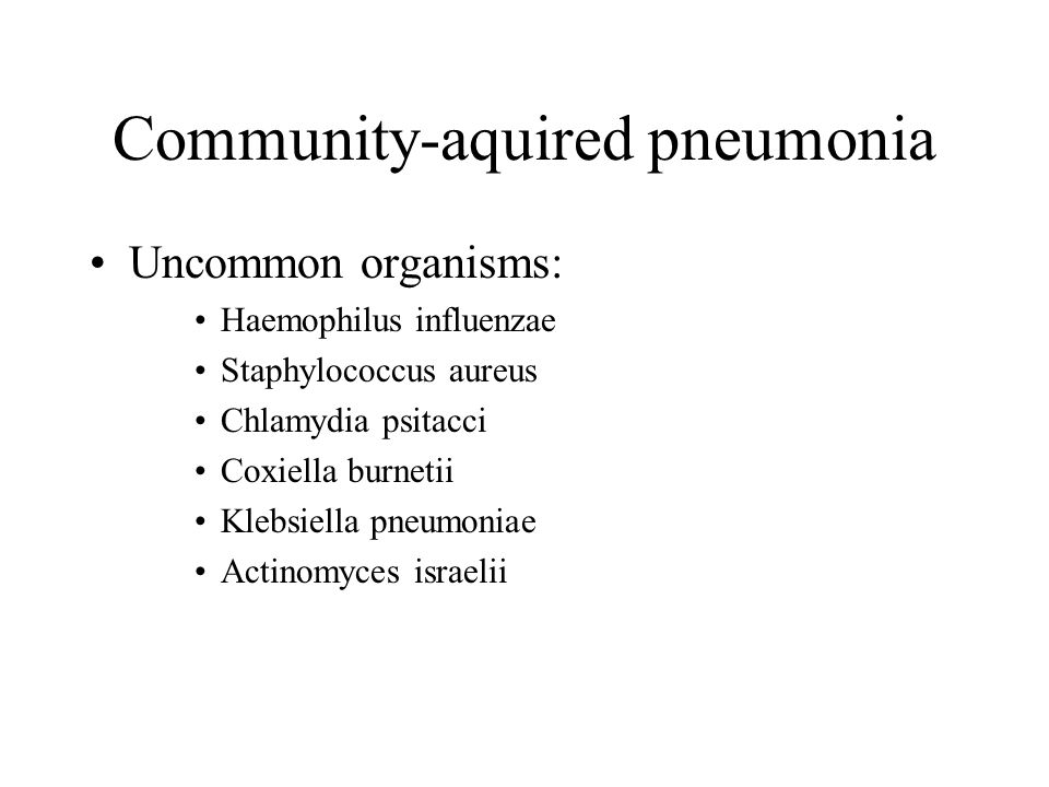 Community-aquired pneumonia Uncommon organisms: Haemophilus influenzae Staphylococcus aureus Chlamydia psitacci Coxiella burnetii Klebsiella pneumoniae Actinomyces israelii
