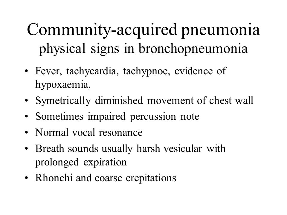 Community-acquired pneumonia physical signs in bronchopneumonia Fever, tachycardia, tachypnoe, evidence of hypoxaemia, Symetrically diminished movement of chest wall Sometimes impaired percussion note Normal vocal resonance Breath sounds usually harsh vesicular with prolonged expiration Rhonchi and coarse crepitations