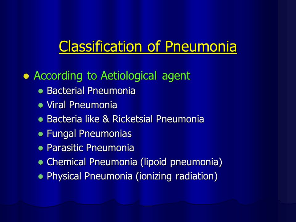 Classification of Pneumonia According to Aetiological agent According to Aetiological agent Bacterial Pneumonia Bacterial Pneumonia Viral Pneumonia Viral Pneumonia Bacteria like & Ricketsial Pneumonia Bacteria like & Ricketsial Pneumonia Fungal Pneumonias Fungal Pneumonias Parasitic Pneumonia Parasitic Pneumonia Chemical Pneumonia (lipoid pneumonia) Chemical Pneumonia (lipoid pneumonia) Physical Pneumonia (ionizing radiation) Physical Pneumonia (ionizing radiation)