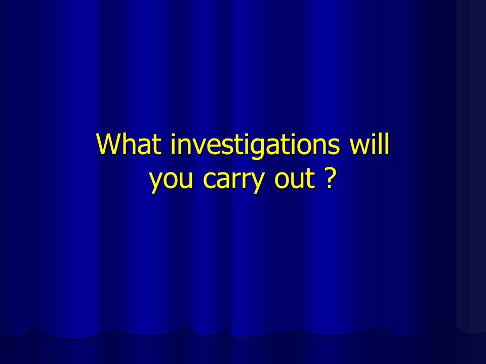 What investigations will you carry out