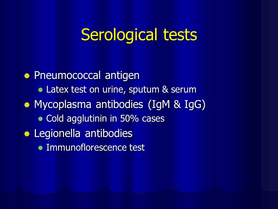 Serological tests Pneumococcal antigen Pneumococcal antigen Latex test on urine, sputum & serum Latex test on urine, sputum & serum Mycoplasma antibodies (IgM & IgG) Mycoplasma antibodies (IgM & IgG) Cold agglutinin in 50% cases Cold agglutinin in 50% cases Legionella antibodies Legionella antibodies Immunoflorescence test Immunoflorescence test