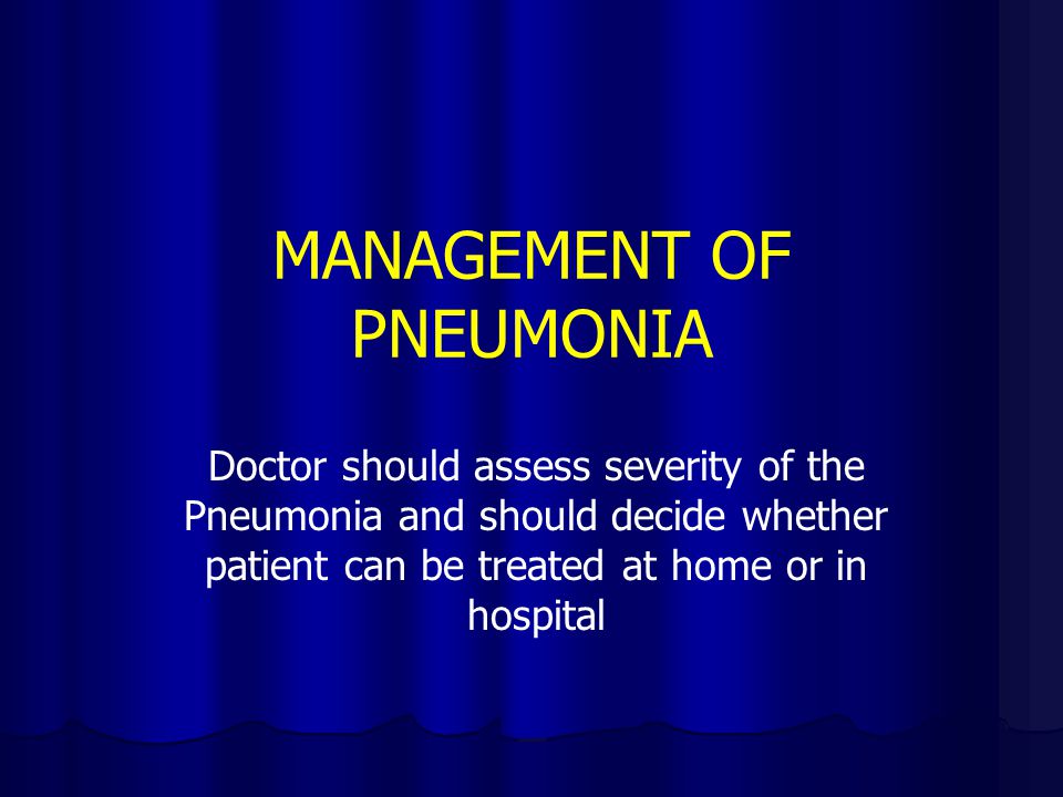 MANAGEMENT OF PNEUMONIA Doctor should assess severity of the Pneumonia and should decide whether patient can be treated at home or in hospital