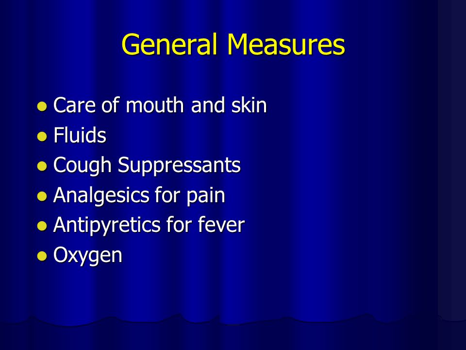 General Measures Care of mouth and skin Care of mouth and skin Fluids Fluids Cough Suppressants Cough Suppressants Analgesics for pain Analgesics for pain Antipyretics for fever Antipyretics for fever Oxygen Oxygen