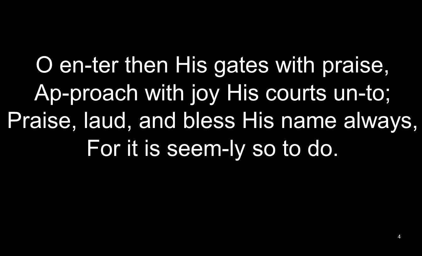 O en-ter then His gates with praise, Ap-proach with joy His courts un-to; Praise, laud, and bless His name always, For it is seem-ly so to do.