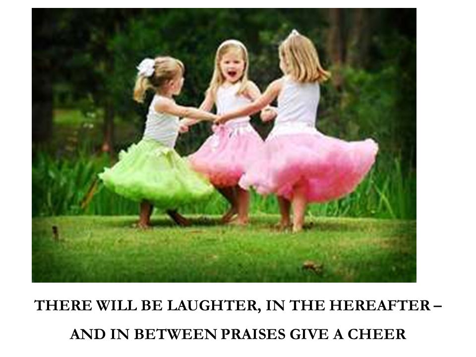 THERE WILL BE LAUGHTER, IN THE HEREAFTER – AND IN BETWEEN PRAISES GIVE A CHEER
