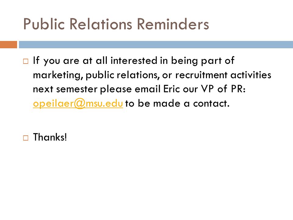 Public Relations Reminders  If you are at all interested in being part of marketing, public relations, or recruitment activities next semester please  Eric our VP of PR: to be made a contact.