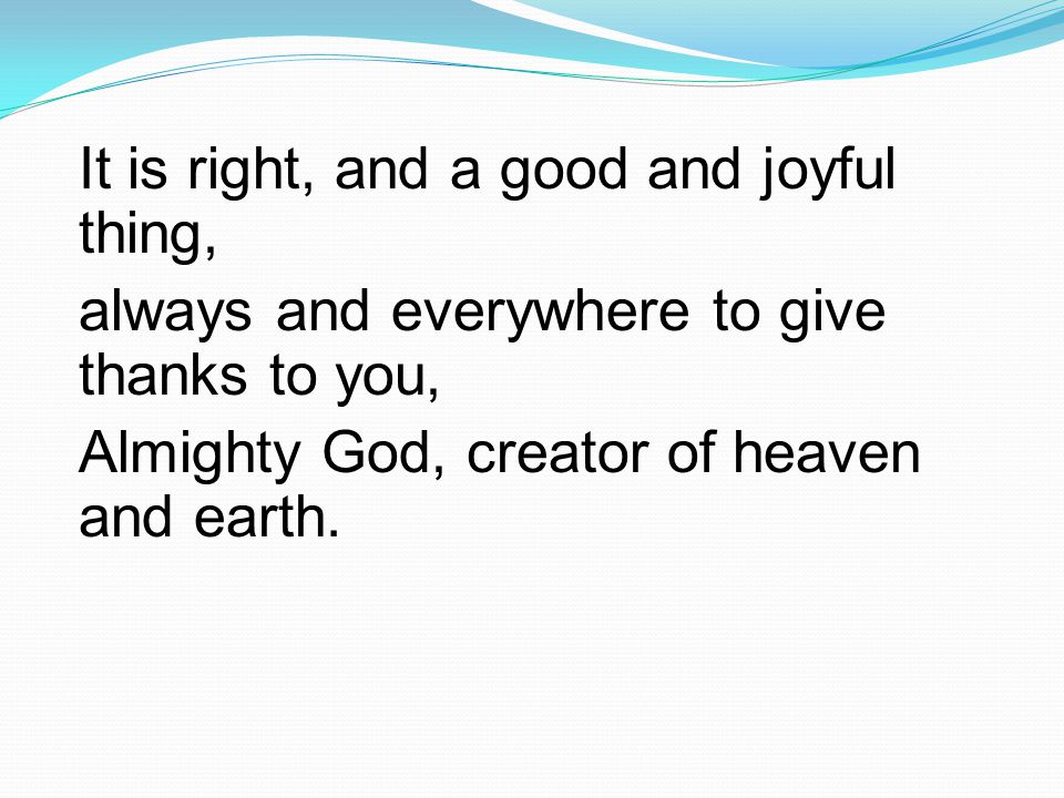 It is right, and a good and joyful thing, always and everywhere to give thanks to you, Almighty God, creator of heaven and earth.