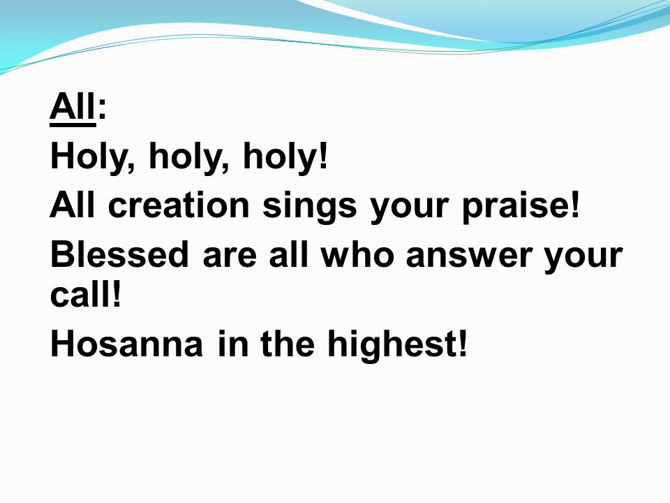 All: Holy, holy, holy. All creation sings your praise.
