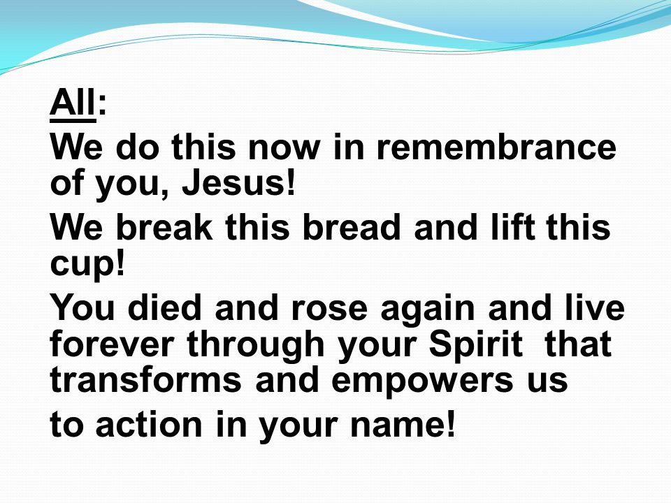 All: We do this now in remembrance of you, Jesus. We break this bread and lift this cup.