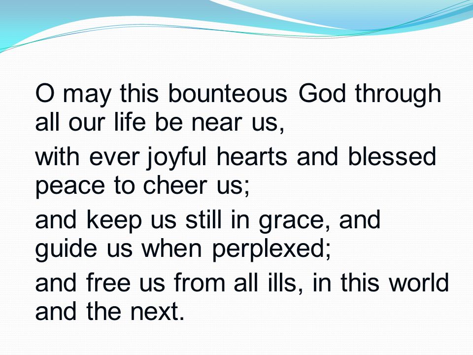 O may this bounteous God through all our life be near us, with ever joyful hearts and blessed peace to cheer us; and keep us still in grace, and guide us when perplexed; and free us from all ills, in this world and the next.