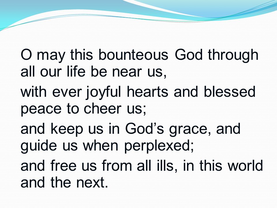 O may this bounteous God through all our life be near us, with ever joyful hearts and blessed peace to cheer us; and keep us in God’s grace, and guide us when perplexed; and free us from all ills, in this world and the next.