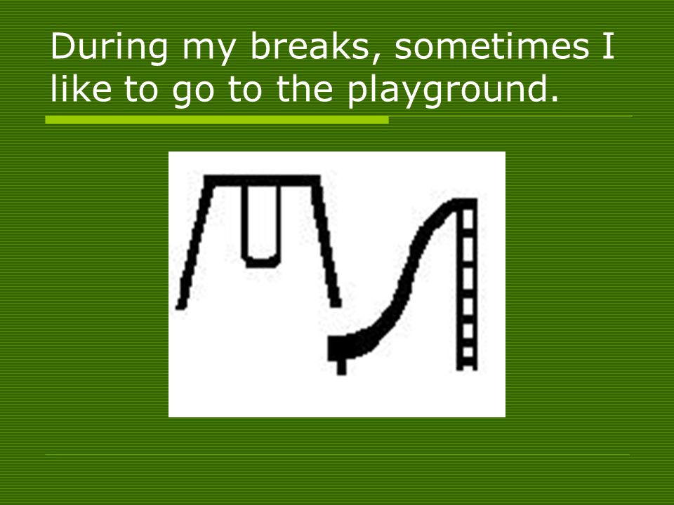 During my breaks, sometimes I like to go to the playground.