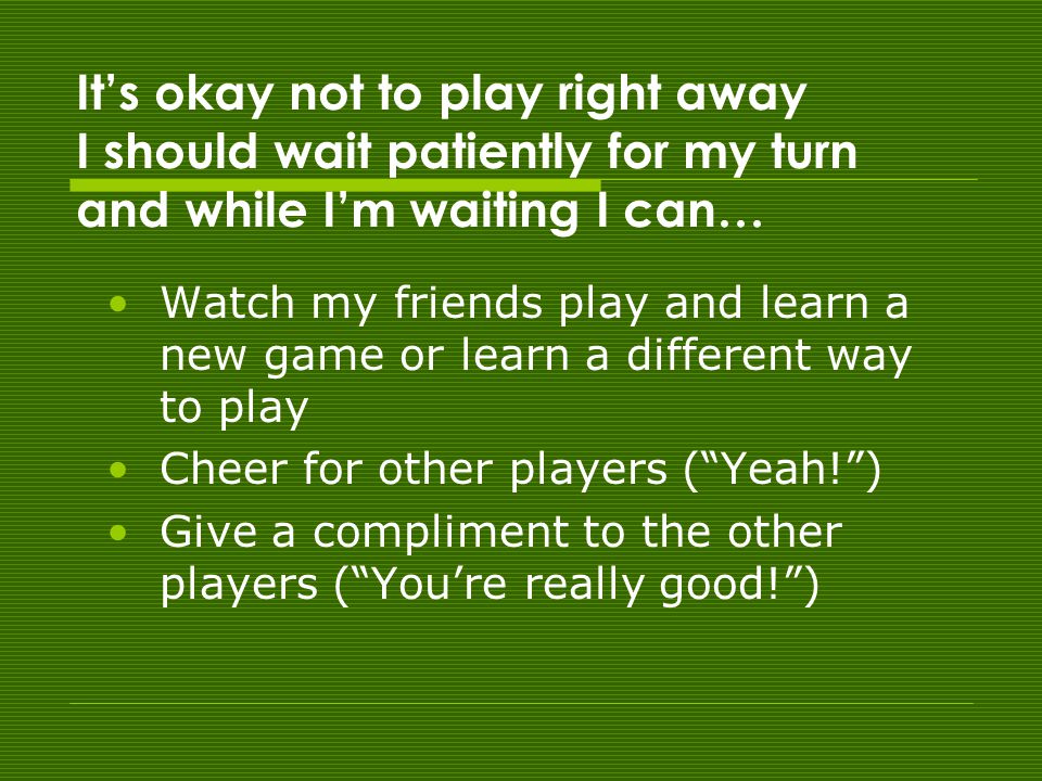 It’s okay not to play right away I should wait patiently for my turn and while I’m waiting I can… Watch my friends play and learn a new game or learn a different way to play Cheer for other players ( Yeah! ) Give a compliment to the other players ( You’re really good! )
