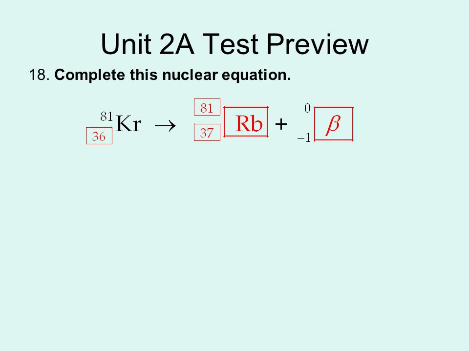 Unit 2A Test Preview 18. Complete this nuclear equation.
