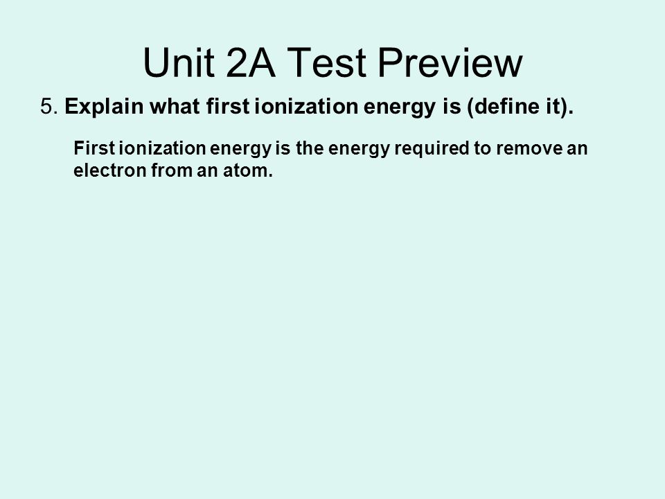 Unit 2A Test Preview 5. Explain what first ionization energy is (define it).
