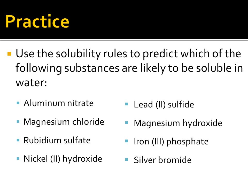  Use the solubility rules to predict which of the following substances are likely to be soluble in water:  Aluminum nitrate  Magnesium chloride  Rubidium sulfate  Nickel (II) hydroxide  Lead (II) sulfide  Magnesium hydroxide  Iron (III) phosphate  Silver bromide