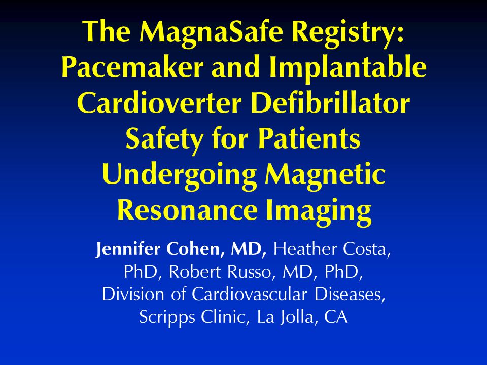 Jennifer Cohen, MD, Heather Costa, PhD, Robert Russo, MD, PhD, Division of Cardiovascular Diseases, Scripps Clinic, La Jolla, CA The MagnaSafe Registry: Pacemaker and Implantable Cardioverter Defibrillator Safety for Patients Undergoing Magnetic Resonance Imaging