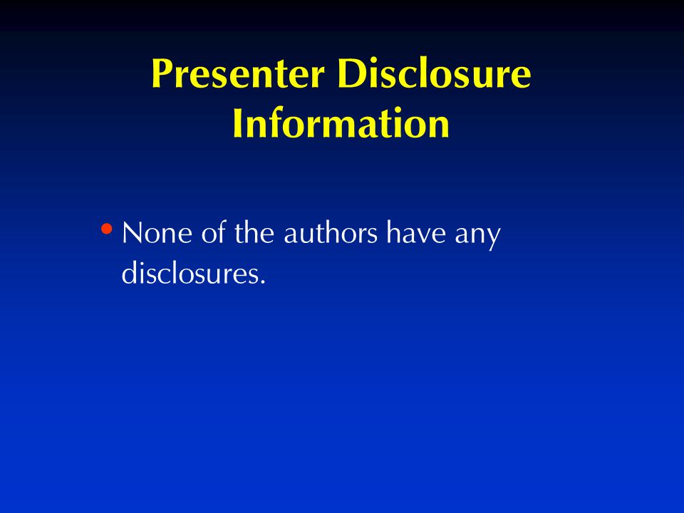Presenter Disclosure Information None of the authors have any disclosures.