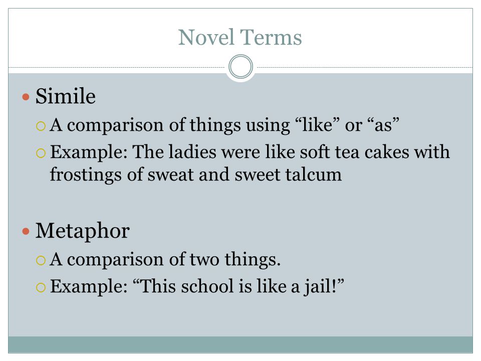 Novel Terms Simile  A comparison of things using like or as  Example: The ladies were like soft tea cakes with frostings of sweat and sweet talcum Metaphor  A comparison of two things.