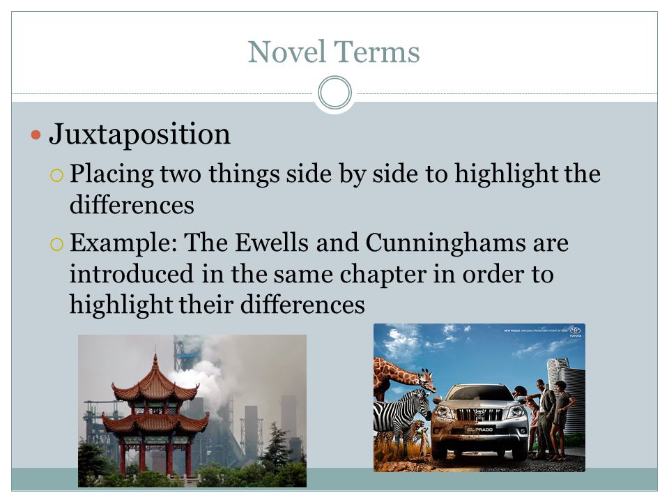 Novel Terms Juxtaposition  Placing two things side by side to highlight the differences  Example: The Ewells and Cunninghams are introduced in the same chapter in order to highlight their differences