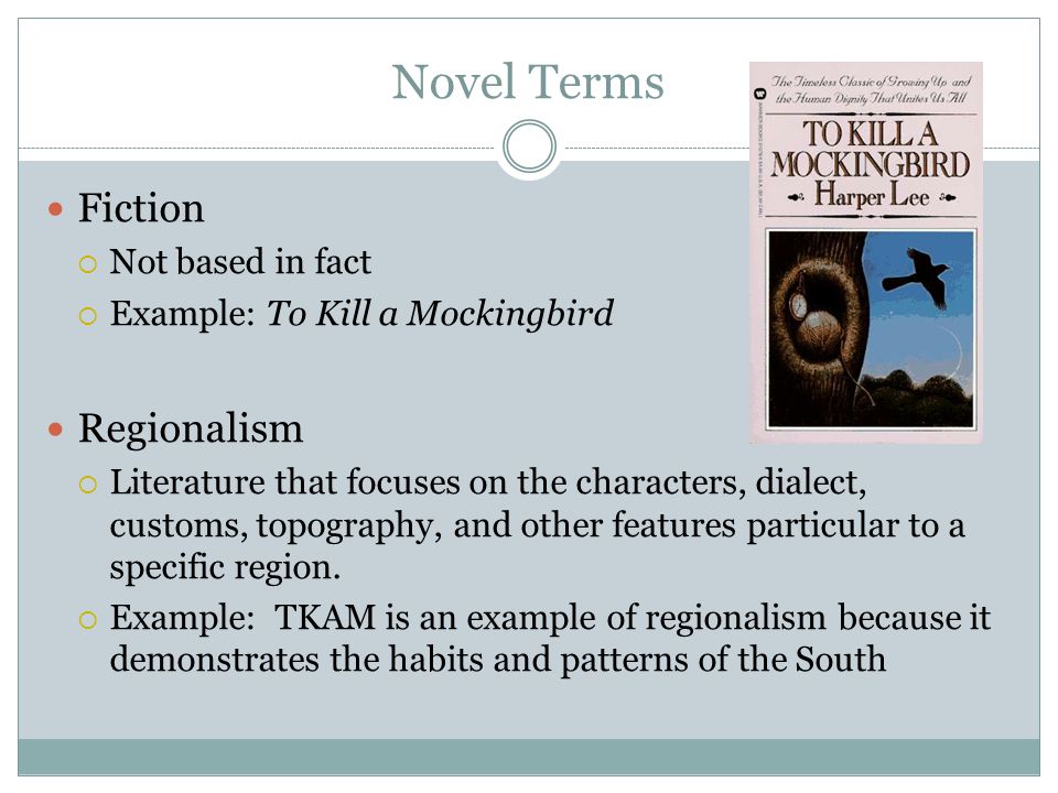 Novel Terms Fiction  Not based in fact  Example: To Kill a Mockingbird Regionalism  Literature that focuses on the characters, dialect, customs, topography, and other features particular to a specific region.